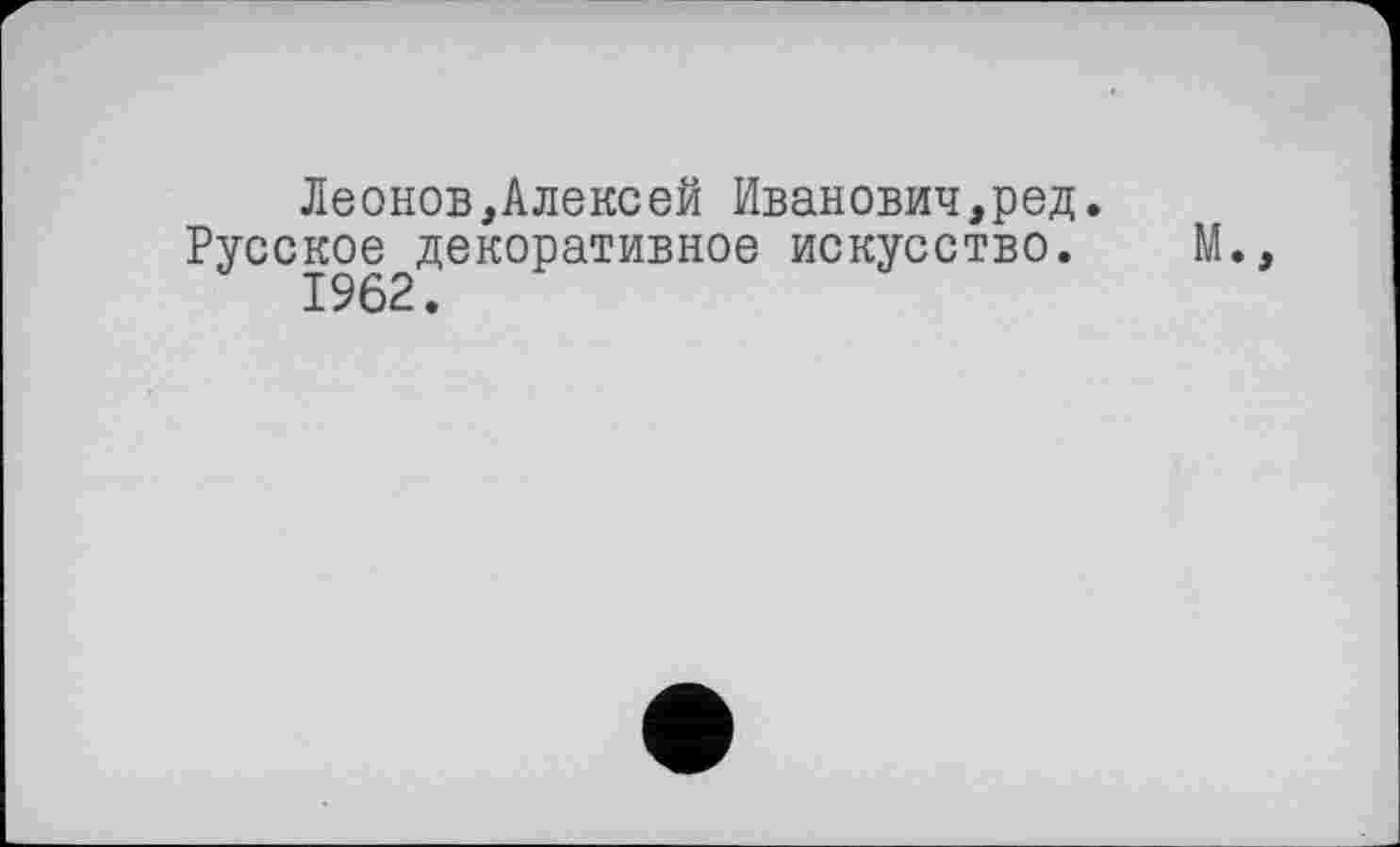 ﻿Леонов,Алексей Иванович,ред.
Русское декоративное искусство. М., 1962.